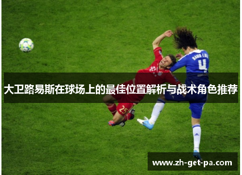 大卫路易斯在球场上的最佳位置解析与战术角色推荐