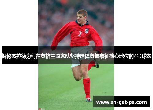 揭秘杰拉德为何在英格兰国家队坚持选择身披象征核心地位的4号球衣