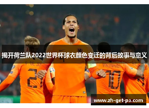 揭开荷兰队2022世界杯球衣颜色变迁的背后故事与意义