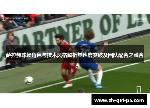 萨拉赫球场角色与技术风格解析其速度突破及团队配合之融合 萨拉赫球场角色与技术风格解析其速度突破及团队配合之融合