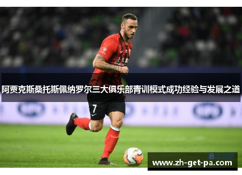 阿贾克斯桑托斯佩纳罗尔三大俱乐部青训模式成功经验与发展之道 阿贾克斯桑托斯佩纳罗尔三大俱乐部青训模式成功经验与发展之道
