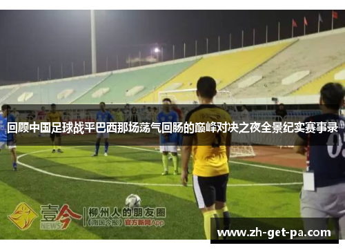 回顾中国足球战平巴西那场荡气回肠的巅峰对决之夜全景纪实赛事录 回顾中国足球战平巴西那场荡气回肠的巅峰对决之夜全景纪实赛事录