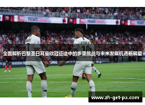 全面解析巴黎圣日耳曼欧冠征途中的多重挑战与未来发展机遇新展望 全面解析巴黎圣日耳曼欧冠征途中的多重挑战与未来发展机遇新展望