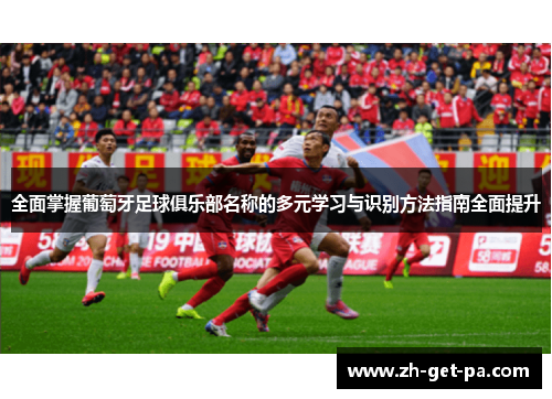 全面掌握葡萄牙足球俱乐部名称的多元学习与识别方法指南全面提升 全面掌握葡萄牙足球俱乐部名称的多元学习与识别方法指南全面提升
