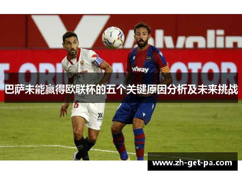 巴萨未能赢得欧联杯的五个关键原因分析及未来挑战 巴萨未能赢得欧联杯的五个关键原因分析及未来挑战