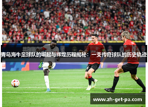 青岛海牛足球队的崛起与辉煌历程揭秘：一支传奇球队的历史轨迹
