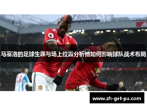 马塞洛的足球生涯与场上位置分析他如何影响球队战术布局