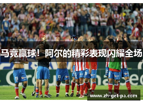 马竞赢球！阿尔的精彩表现闪耀全场
