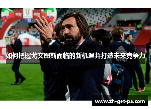 如何把握尤文图斯面临的新机遇并打造未来竞争力
