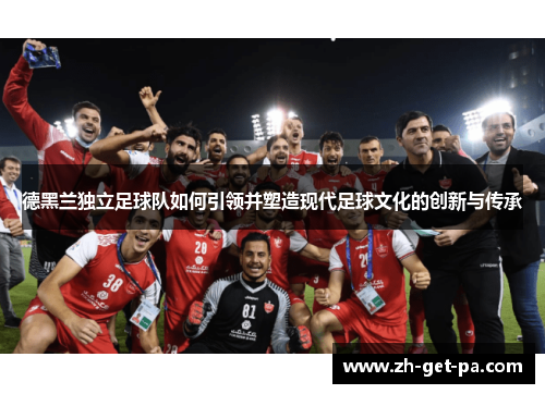 德黑兰独立足球队如何引领并塑造现代足球文化的创新与传承