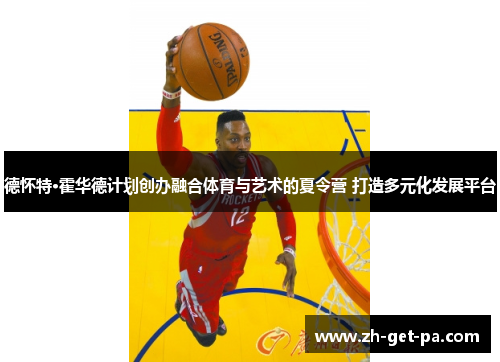 德怀特·霍华德计划创办融合体育与艺术的夏令营 打造多元化发展平台