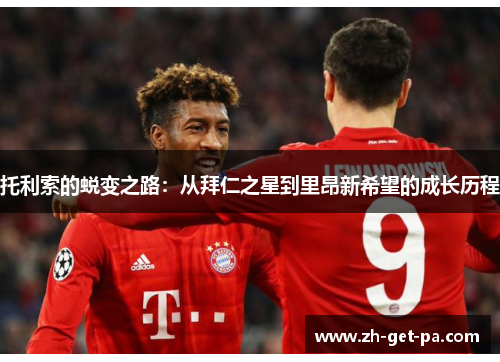 托利索的蜕变之路:从拜仁之星到里昂新希望的成长历程 托利索的蜕变之路:从拜仁之星到里昂新希望的成长历程