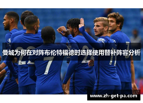 曼城为何在对阵布伦特福德时选择使用替补阵容分析 曼城为何在对阵布伦特福德时选择使用替补阵容分析