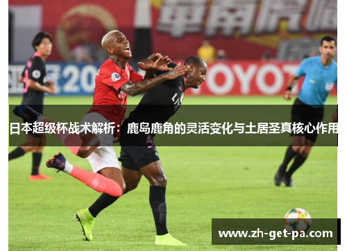 日本超级杯战术解析:鹿岛鹿角的灵活变化与土居圣真核心作用 日本超级杯战术解析:鹿岛鹿角的灵活变化与土居圣真核心作用