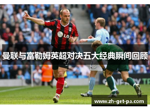 曼联与富勒姆英超对决五大经典瞬间回顾 曼联与富勒姆英超对决五大经典瞬间回顾