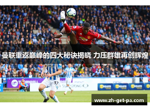 曼联重返巅峰的四大秘诀揭晓 力压群雄再创辉煌 曼联重返巅峰的四大秘诀揭晓 力压群雄再创辉煌