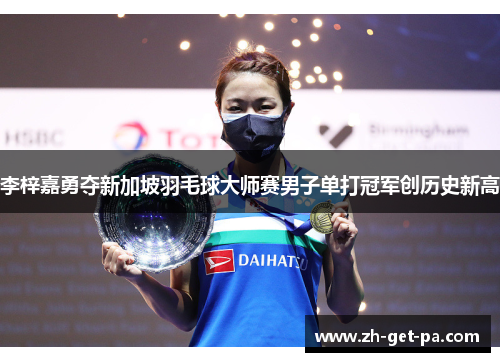 李梓嘉勇夺新加坡羽毛球大师赛男子单打冠军创历史新高 李梓嘉勇夺新加坡羽毛球大师赛男子单打冠军创历史新高