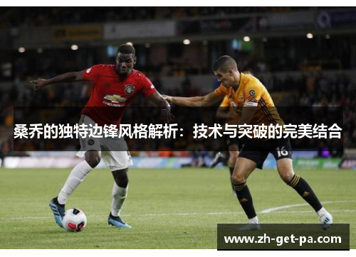 桑乔的独特边锋风格解析：技术与突破的完美结合