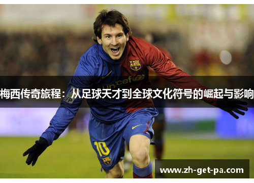 梅西传奇旅程：从足球天才到全球文化符号的崛起与影响