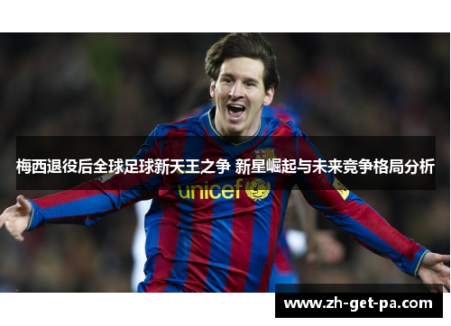 梅西退役后全球足球新天王之争 新星崛起与未来竞争格局分析