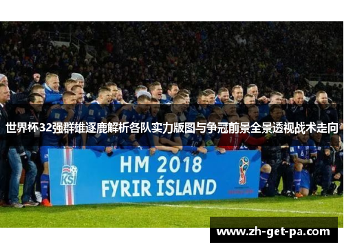 世界杯32强群雄逐鹿解析各队实力版图与争冠前景全景透视战术走向