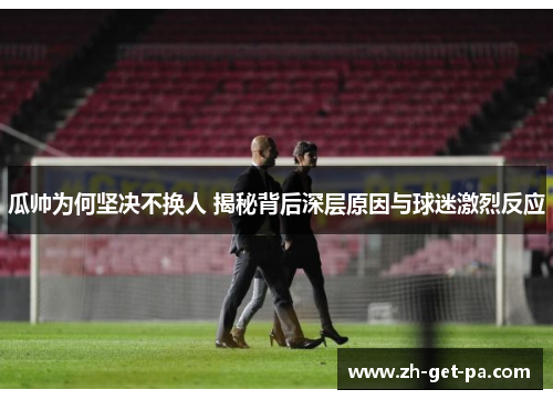 瓜帅为何坚决不换人 揭秘背后深层原因与球迷激烈反应