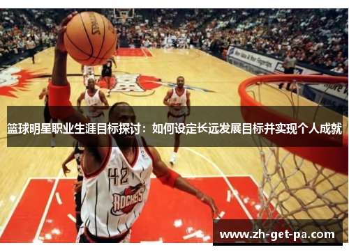 篮球明星职业生涯目标探讨：如何设定长远发展目标并实现个人成就