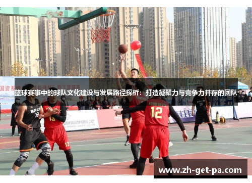 篮球赛事中的球队文化建设与发展路径探析：打造凝聚力与竞争力并存的团队