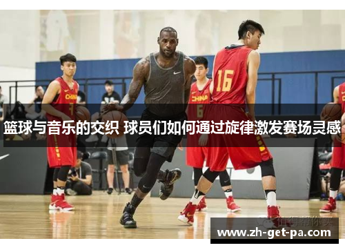 篮球与音乐的交织 球员们如何通过旋律激发赛场灵感