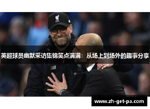 英超球员幽默采访集锦笑点满满：从场上到场外的趣事分享