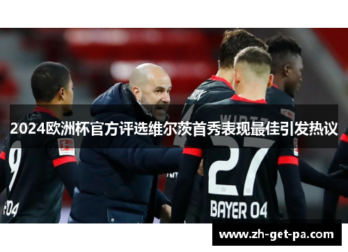 2024欧洲杯官方评选维尔茨首秀表现最佳引发热议 2024欧洲杯官方评选维尔茨首秀表现最佳引发热议
