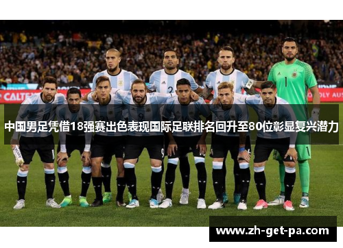 中国男足凭借18强赛出色表现国际足联排名回升至80位彰显复兴潜力