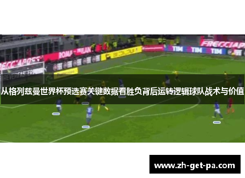 从格列兹曼世界杯预选赛关键数据看胜负背后运转逻辑球队战术与价值