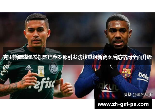 克里斯滕森免签加盟巴塞罗那引发防线重组新赛季后防格局全面升级