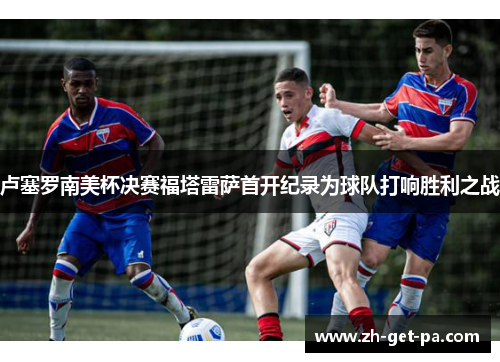 卢塞罗南美杯决赛福塔雷萨首开纪录为球队打响胜利之战