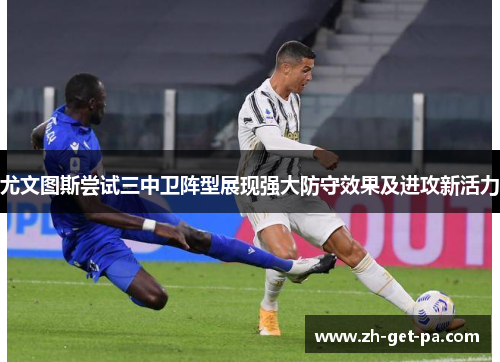 尤文图斯尝试三中卫阵型展现强大防守效果及进攻新活力 尤文图斯尝试三中卫阵型展现强大防守效果及进攻新活力