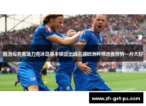 斯洛伐克客场力克冰岛基本锁定出线名额欧洲杯预选赛形势一片大好