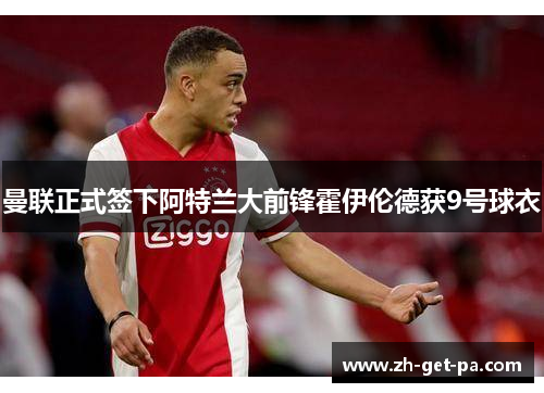 曼联正式签下阿特兰大前锋霍伊伦德获9号球衣