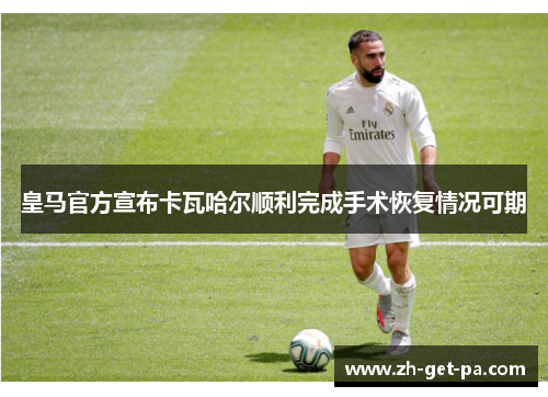 皇马官方宣布卡瓦哈尔顺利完成手术恢复情况可期