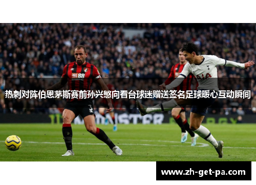 热刺对阵伯恩茅斯赛前孙兴慜向看台球迷赠送签名足球暖心互动瞬间