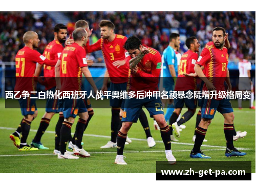 西乙争二白热化西班牙人战平奥维多后冲甲名额悬念陡增升级格局变 西乙争二白热化西班牙人战平奥维多后冲甲名额悬念陡增升级格局变