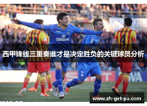 西甲锋线三重奏谁才是决定胜负的关键球员分析