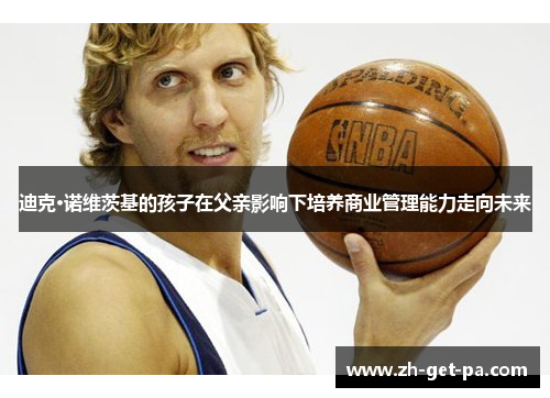 迪克·诺维茨基的孩子在父亲影响下培养商业管理能力走向未来