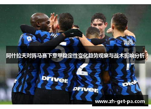 阿什拉夫对阵马赛下意甲稳定性变化趋势观察与战术影响分析