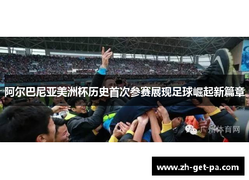 阿尔巴尼亚美洲杯历史首次参赛展现足球崛起新篇章