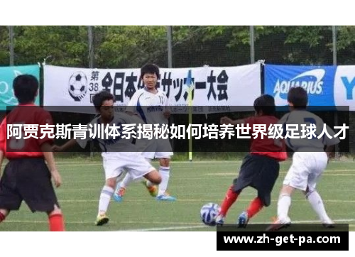 阿贾克斯青训体系揭秘如何培养世界级足球人才