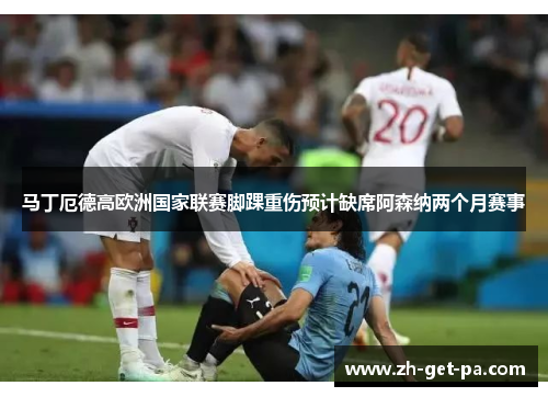 马丁厄德高欧洲国家联赛脚踝重伤预计缺席阿森纳两个月赛事