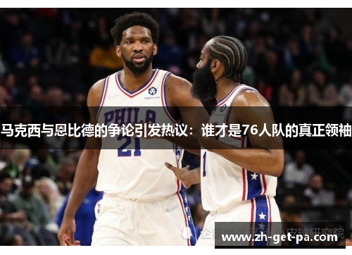 马克西与恩比德的争论引发热议：谁才是76人队的真正领袖