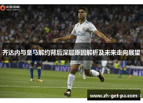 齐达内与皇马解约背后深层原因解析及未来走向展望