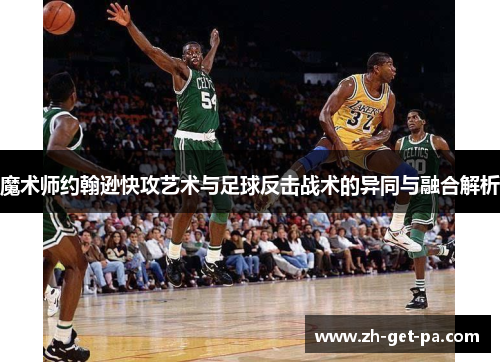 魔术师约翰逊快攻艺术与足球反击战术的异同与融合解析 魔术师约翰逊快攻艺术与足球反击战术的异同与融合解析
